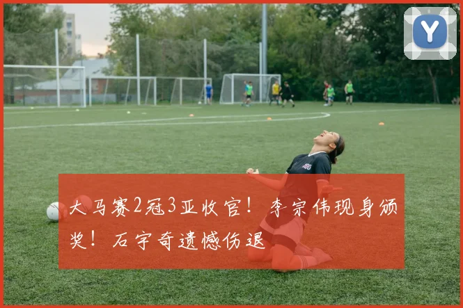 大马赛2冠3亚收官！李宗伟现身颁奖！石宇奇遗憾伤退