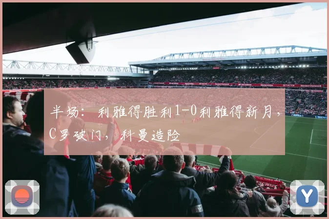 半场：利雅得胜利1-0利雅得新月，C罗破门，科曼造险