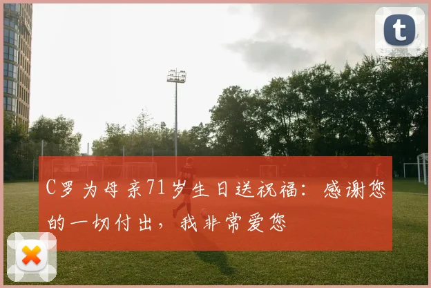 C罗为母亲71岁生日送祝福：感谢您的一切付出，我非常爱您